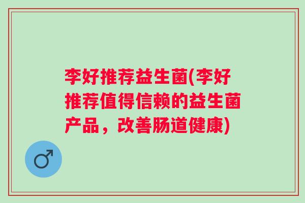 李好推荐益生菌(李好推荐值得信赖的益生菌产品，改善肠道健康)