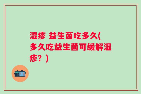  益生菌吃多久(多久吃益生菌可缓解？)