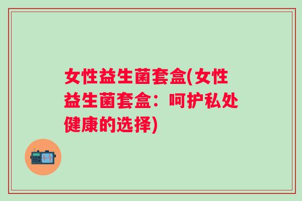 女性益生菌套盒(女性益生菌套盒：呵护私处健康的选择)