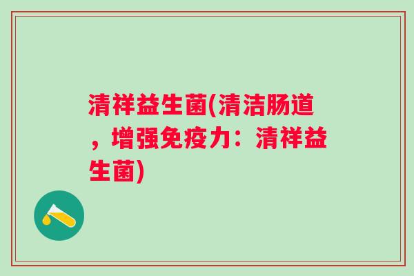 清祥益生菌(清洁肠道，增强力：清祥益生菌)
