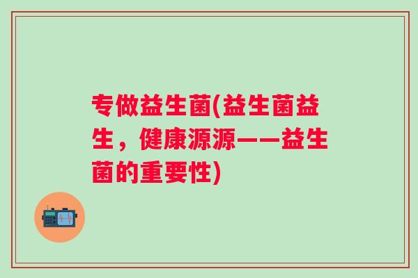 专做益生菌(益生菌益生，健康源源——益生菌的重要性)