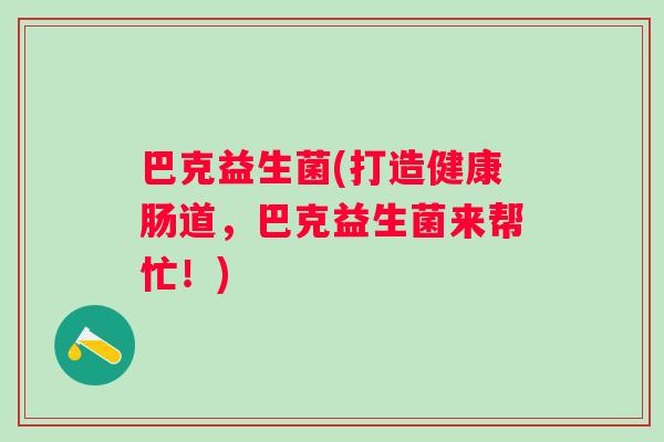 巴克益生菌(打造健康肠道，巴克益生菌来帮忙！)