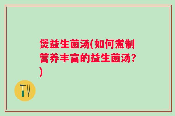 煲益生菌汤(如何煮制营养丰富的益生菌汤？)