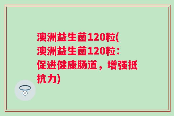 澳洲益生菌120粒(澳洲益生菌120粒:促进健康肠道,增强) 澳洲益生菌120粒(澳洲益生菌120粒:促进健康肠道,增强)