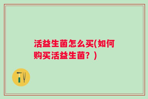 活益生菌怎么买(如何购买活益生菌?) 活益生菌怎么买(如何购买活益生菌?)
