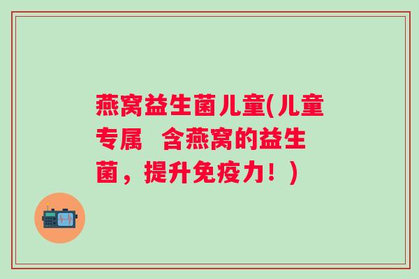 燕窝益生菌儿童(儿童专属  含燕窝的益生菌，提升力！)