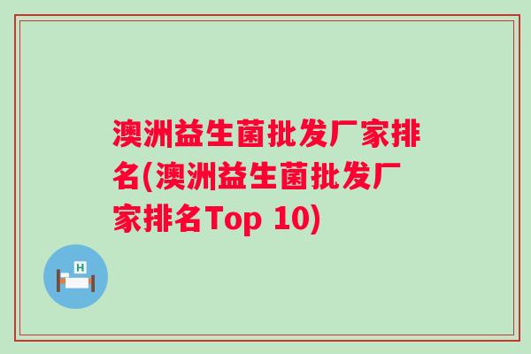 澳洲益生菌批发厂家排名(澳洲益生菌批发厂家排名Top 10) 澳洲益生菌批发厂家排名(澳洲益生菌批发厂家排名Top 10)