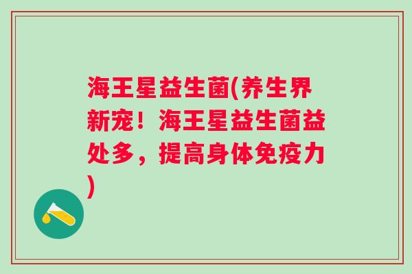 海王星益生菌(养生界新宠！海王星益生菌益处多，提高身体力)