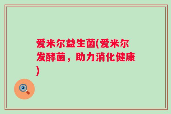 爱米尔益生菌(爱米尔发酵菌,助力消化健康) 爱米尔益生菌(爱米尔发酵菌,助力消化健康)