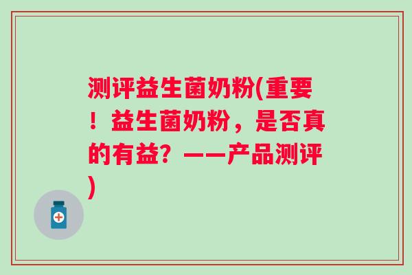 测评益生菌奶粉(重要!益生菌奶粉,是否真的有益?——产品测评) 测评益生菌奶粉(重要!益生菌奶粉,是否真的有益?——产品测评)