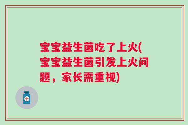宝宝益生菌吃了上火(宝宝益生菌引发上火问题,家长需重视) 宝宝益生菌吃了上火(宝宝益生菌引发上火问题,家长需重视)