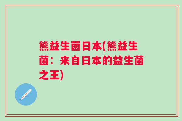 熊益生菌日本(熊益生菌:来自日本的益生菌之王) 熊益生菌日本(熊益生菌:来自日本的益生菌之王)