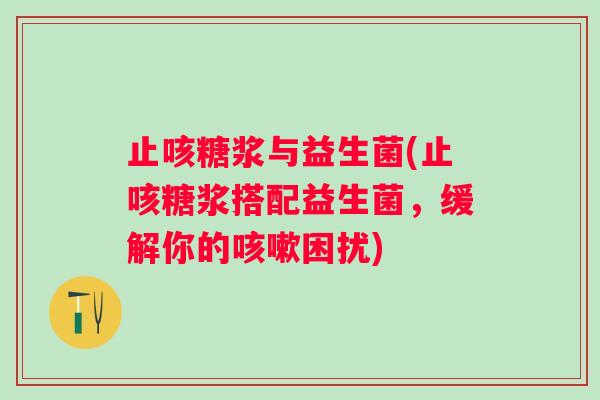 止咳糖浆与益生菌(止咳糖浆搭配益生菌,缓解你的困扰) 止咳糖浆与益生菌(止咳糖浆搭配益生菌,缓解你的困扰)