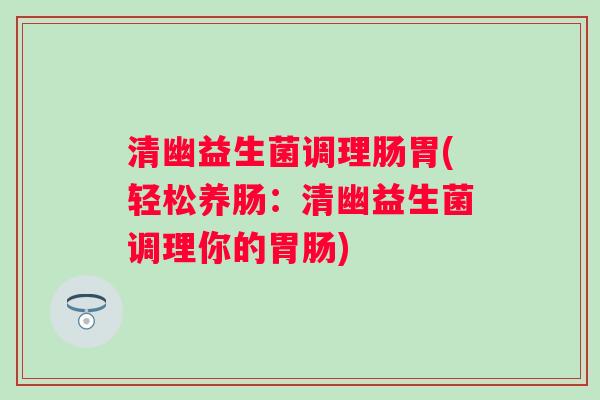 清幽益生菌调理肠胃(轻松养肠:清幽益生菌调理你的) 清幽益生菌调理肠胃(轻松养肠:清幽益生菌调理你的)