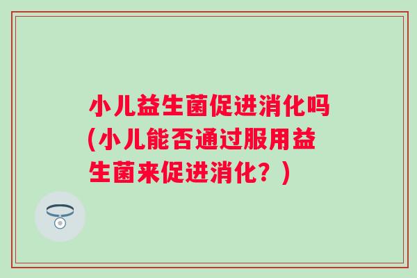 小儿益生菌促进消化吗(小儿能否通过服用益生菌来促进消化?) 小儿益生菌促进消化吗(小儿能否通过服用益生菌来促进消化?)