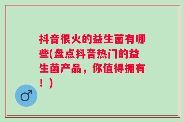 抖音很火的益生菌有哪些(盘点抖音热门的益生菌产品,你值得拥有!) 抖音很火的益生菌有哪些(盘点抖音热门的益生菌产品,你值得拥有!)
