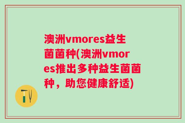 澳洲vmores益生菌菌种(澳洲vmores推出多种益生菌菌种，助您健康舒适)