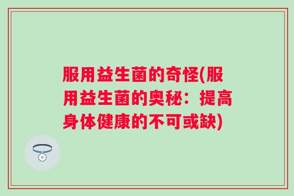 服用益生菌的奇怪(服用益生菌的奥秘:提高身体健康的不可或缺) 服用益生菌的奇怪(服用益生菌的奥秘:提高身体健康的不可或缺)