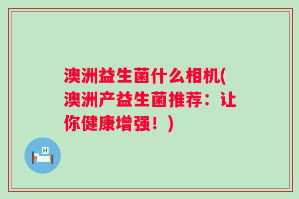 澳洲益生菌什么相机(澳洲产益生菌推荐:让你健康增强!) 澳洲益生菌什么相机(澳洲产益生菌推荐:让你健康增强!)