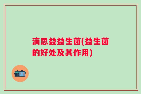 滴思益益生菌(益生菌的好处及其作用)