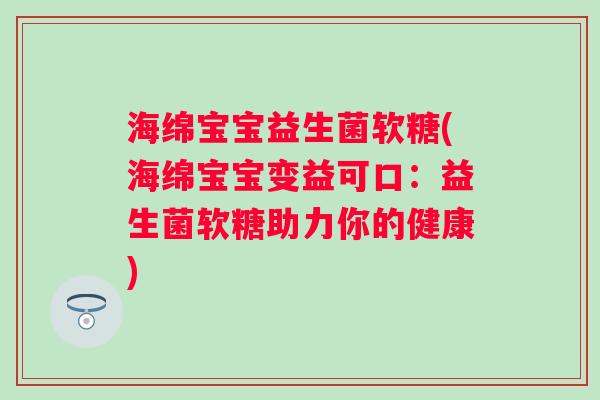 海绵宝宝益生菌软糖(海绵宝宝变益可口:益生菌软糖助力你的健康) 海绵宝宝益生菌软糖(海绵宝宝变益可口:益生菌软糖助力你的健康)