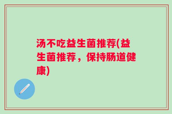 汤不吃益生菌推荐(益生菌推荐,保持肠道健康) 汤不吃益生菌推荐(益生菌推荐,保持肠道健康)
