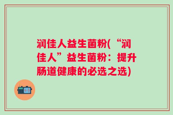 润佳人益生菌粉(“润佳人”益生菌粉:提升肠道健康的必选之选) 润佳人益生菌粉(“润佳人”益生菌粉:提升肠道健康的必选之选)