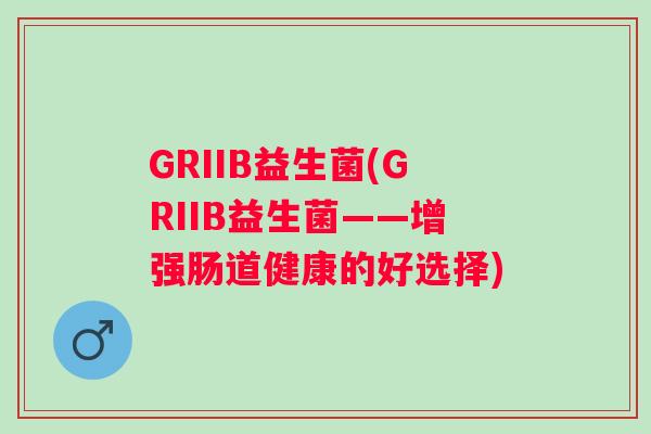 GRIIB益生菌(GRIIB益生菌——增强肠道健康的好选择)
