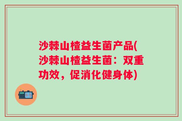 沙棘山楂益生菌产品(沙棘山楂益生菌：双重功效，促消化健身体)