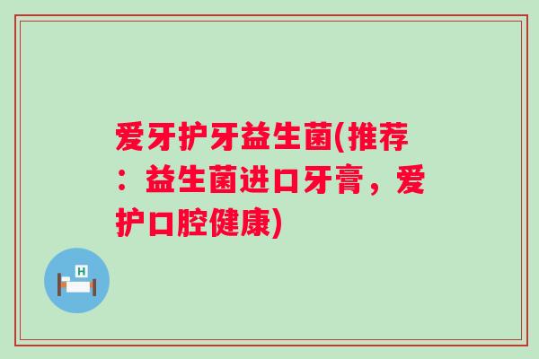 爱牙护牙益生菌(推荐：益生菌进口牙膏，爱护口腔健康)