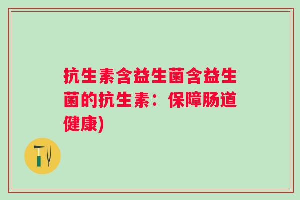 抗生素含益生菌含益生菌的抗生素:保障肠道健康) 抗生素含益生菌含益生菌的抗生素:保障肠道健康)