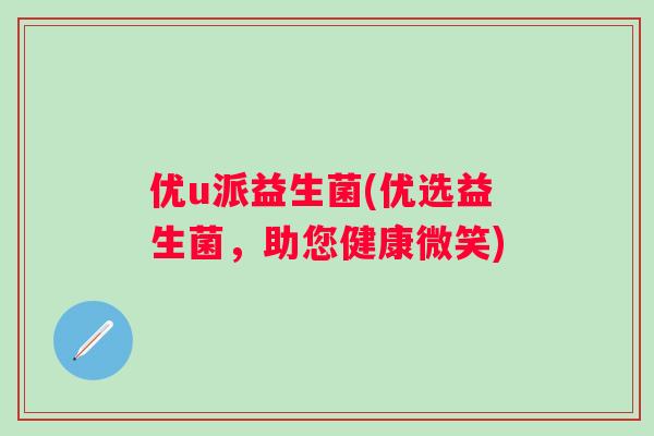 优u派益生菌(优选益生菌，助您健康微笑)