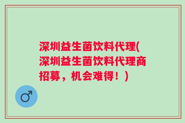 深圳益生菌饮料代理(深圳益生菌饮料代理商招募，机会难得！)