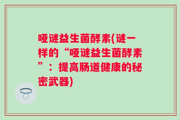 哑谜益生菌酵素(谜一样的“哑谜益生菌酵素”：提高肠道健康的秘密武器)