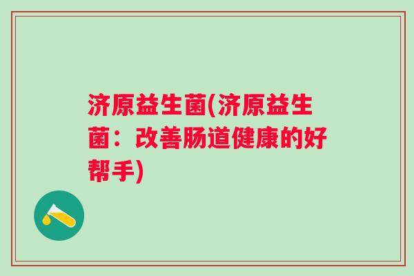 济原益生菌(济原益生菌:改善肠道健康的好帮手) 济原益生菌(济原益生菌:改善肠道健康的好帮手)