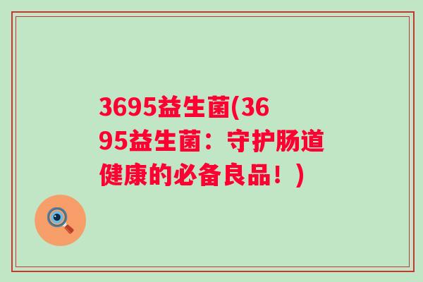 3695益生菌(3695益生菌：守护肠道健康的必备良品！)
