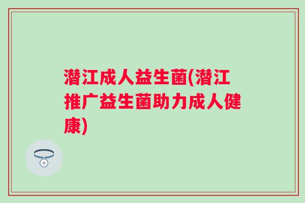潜江成人益生菌(潜江推广益生菌助力成人健康)