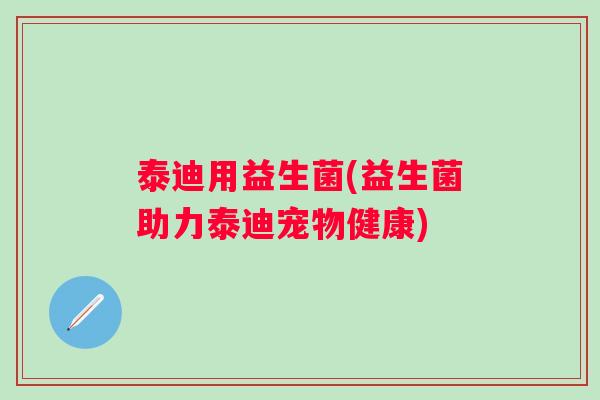 泰迪用益生菌(益生菌助力泰迪宠物健康) 泰迪用益生菌(益生菌助力泰迪宠物健康)