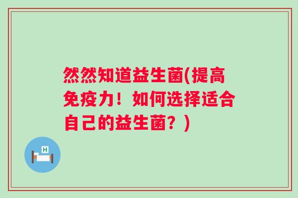 然然知道益生菌(提高力！如何选择适合自己的益生菌？)