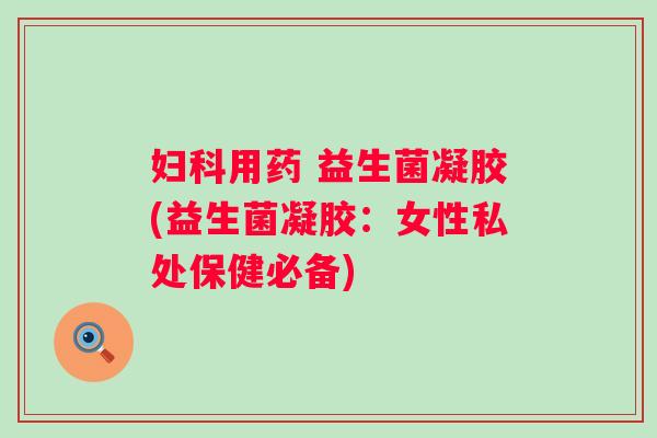 用药 益生菌凝胶(益生菌凝胶：女性私处保健必备)