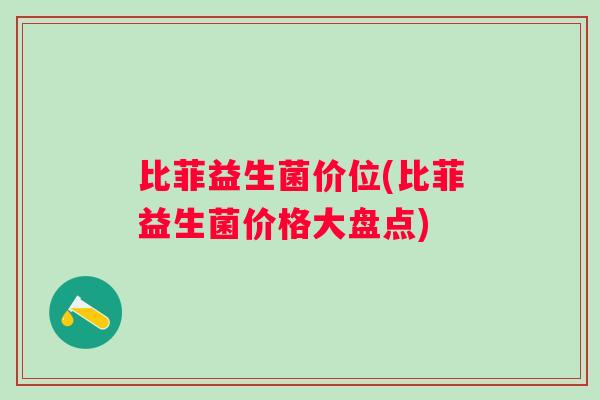 比菲益生菌价位(比菲益生菌价格大盘点)
