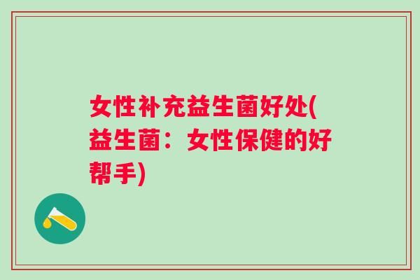 女性补充益生菌好处(益生菌:女性保健的好帮手) 女性补充益生菌好处(益生菌:女性保健的好帮手)
