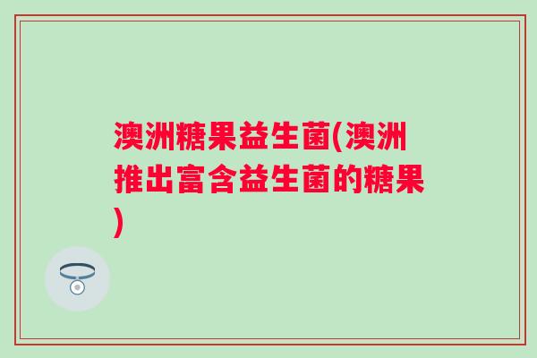 澳洲糖果益生菌(澳洲推出富含益生菌的糖果)