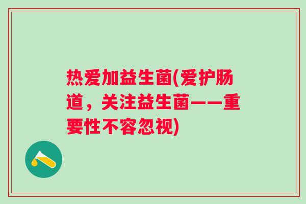 热爱加益生菌(爱护肠道，关注益生菌——重要性不容忽视)