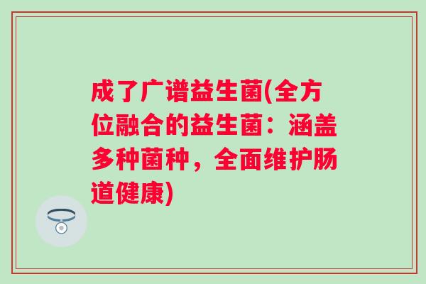 成了广谱益生菌(全方位融合的益生菌:涵盖多种菌种,全面维护肠道健康) 成了广谱益生菌(全方位融合的益生菌:涵盖多种菌种,全面维护肠道健康)
