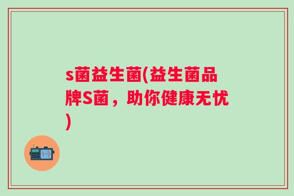 s菌益生菌(益生菌品牌S菌,助你健康无忧) s菌益生菌(益生菌品牌S菌,助你健康无忧)