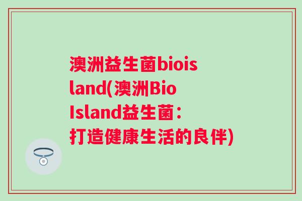 澳洲益生菌bioisland(澳洲BioIsland益生菌：打造健康生活的良伴)