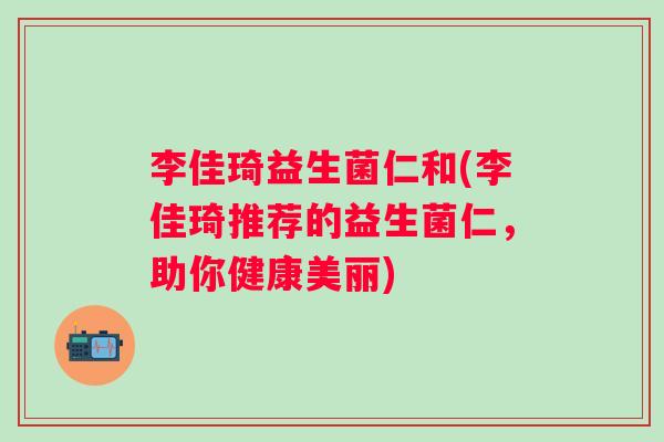 李佳琦益生菌仁和(李佳琦推荐的益生菌仁，助你健康美丽)