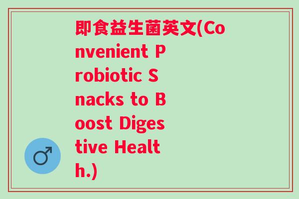 即食益生菌英文(Convenient Probiotic Snacks to Boost Digestive Health.) 即食益生菌英文(Convenient Probiotic Snacks to Boost Digestive Health.)