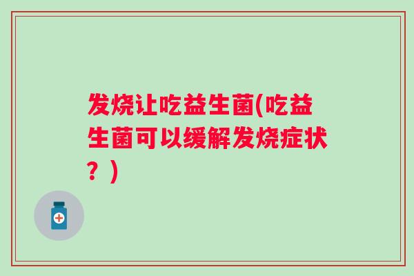 发烧让吃益生菌(吃益生菌可以缓解发烧症状?) 发烧让吃益生菌(吃益生菌可以缓解发烧症状?)